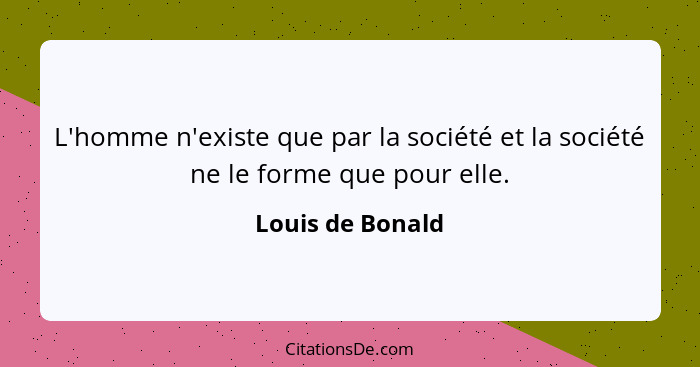 L'homme n'existe que par la société et la société ne le forme que pour elle.... - Louis de Bonald