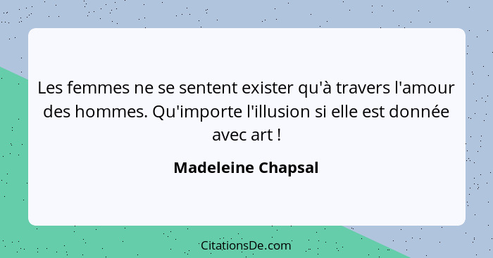 Les femmes ne se sentent exister qu'à travers l'amour des hommes. Qu'importe l'illusion si elle est donnée avec art !... - Madeleine Chapsal