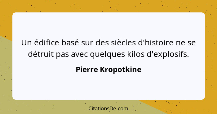 Un édifice basé sur des siècles d'histoire ne se détruit pas avec quelques kilos d'explosifs.... - Pierre Kropotkine