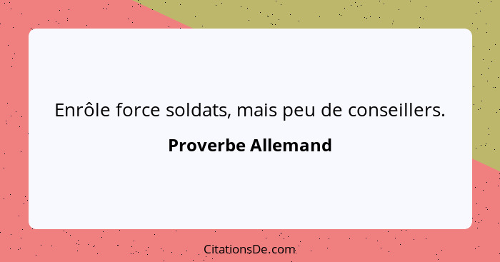 Enrôle force soldats, mais peu de conseillers.... - Proverbe Allemand