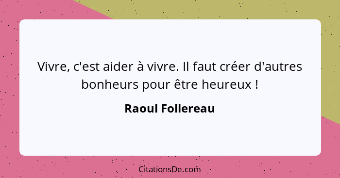 Vivre, c'est aider à vivre. Il faut créer d'autres bonheurs pour être heureux !... - Raoul Follereau