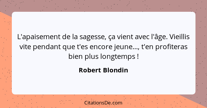 L'apaisement de la sagesse, ça vient avec l'âge. Vieillis vite pendant que t'es encore jeune..., t'en profiteras bien plus longtemps&... - Robert Blondin