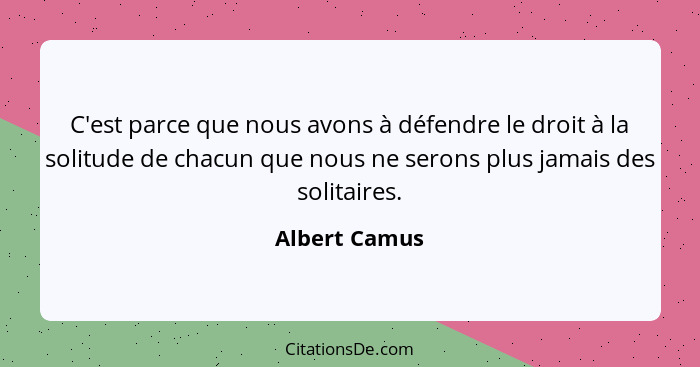 C'est parce que nous avons à défendre le droit à la solitude de chacun que nous ne serons plus jamais des solitaires.... - Albert Camus