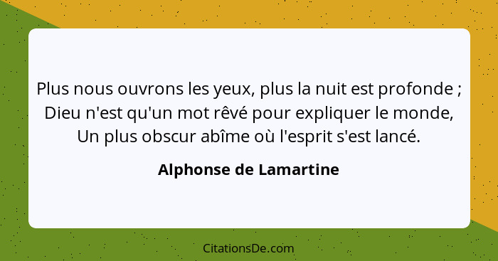 Plus nous ouvrons les yeux, plus la nuit est profonde ; Dieu n'est qu'un mot rêvé pour expliquer le monde, Un plus obscur... - Alphonse de Lamartine