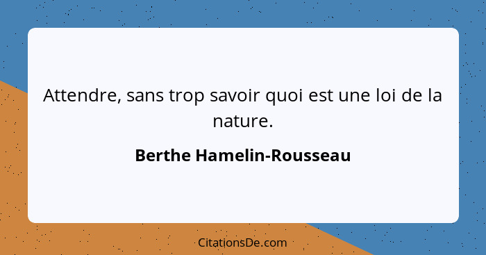 Attendre, sans trop savoir quoi est une loi de la nature.... - Berthe Hamelin-Rousseau