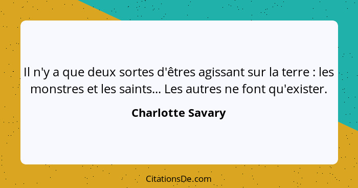 Il n'y a que deux sortes d'êtres agissant sur la terre : les monstres et les saints... Les autres ne font qu'exister.... - Charlotte Savary