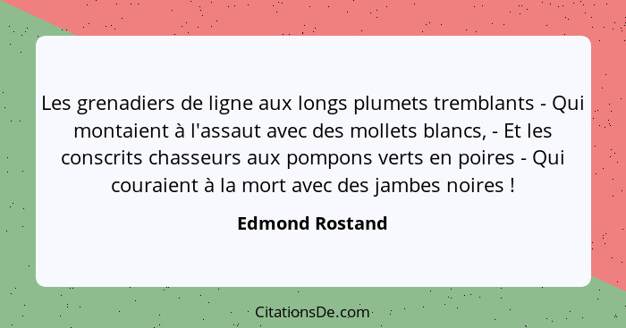 Les grenadiers de ligne aux longs plumets tremblants - Qui montaient à l'assaut avec des mollets blancs, - Et les conscrits chasseurs... - Edmond Rostand