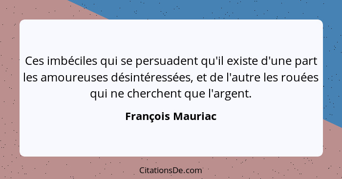 Ces imbéciles qui se persuadent qu'il existe d'une part les amoureuses désintéressées, et de l'autre les rouées qui ne cherchent qu... - François Mauriac