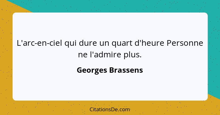 L'arc-en-ciel qui dure un quart d'heure Personne ne l'admire plus.... - Georges Brassens