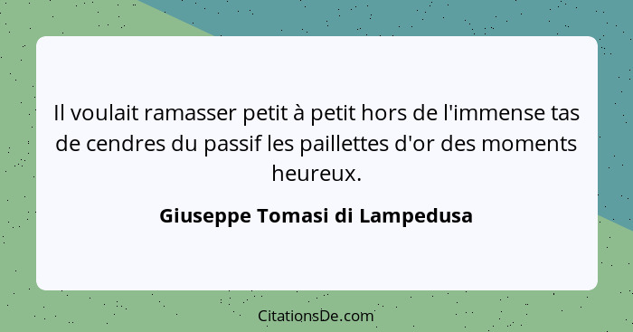 Il voulait ramasser petit à petit hors de l'immense tas de cendres du passif les paillettes d'or des moments heureux.... - Giuseppe Tomasi di Lampedusa