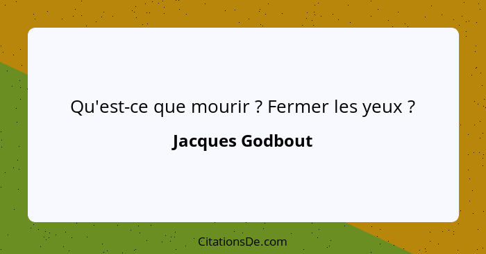 Qu'est-ce que mourir ? Fermer les yeux ?... - Jacques Godbout