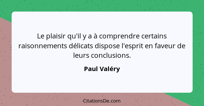Le plaisir qu'il y a à comprendre certains raisonnements délicats dispose l'esprit en faveur de leurs conclusions.... - Paul Valéry