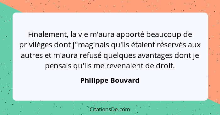 Finalement, la vie m'aura apporté beaucoup de privilèges dont j'imaginais qu'ils étaient réservés aux autres et m'aura refusé quelq... - Philippe Bouvard