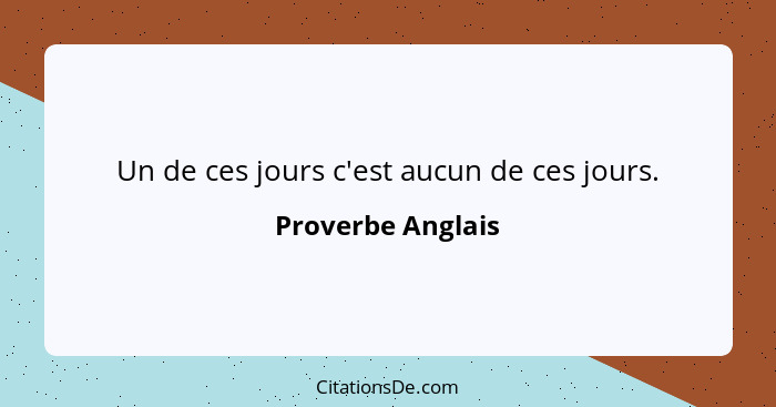 Un de ces jours c'est aucun de ces jours.... - Proverbe Anglais