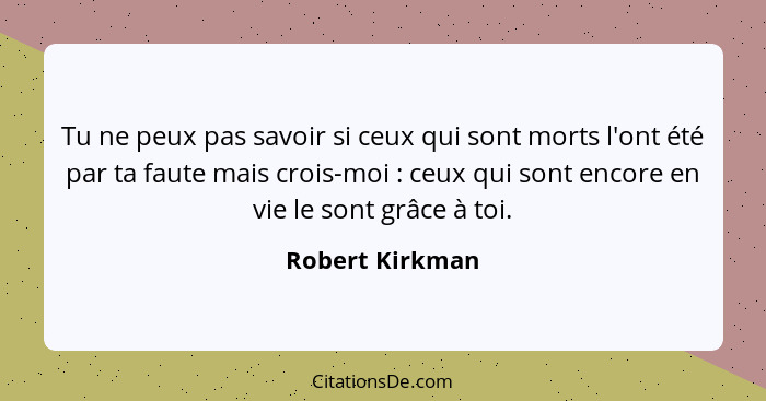 Tu ne peux pas savoir si ceux qui sont morts l'ont été par ta faute mais crois-moi : ceux qui sont encore en vie le sont grâce à... - Robert Kirkman