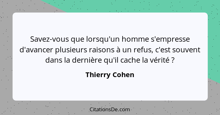 Savez-vous que lorsqu'un homme s'empresse d'avancer plusieurs raisons à un refus, c'est souvent dans la dernière qu'il cache la vérité... - Thierry Cohen