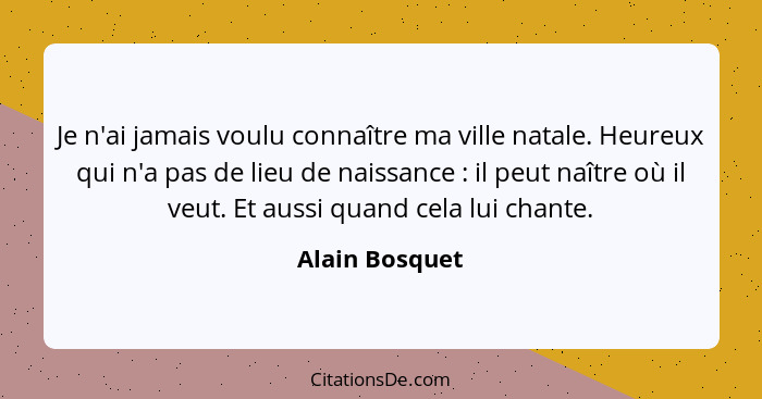 Je n'ai jamais voulu connaître ma ville natale. Heureux qui n'a pas de lieu de naissance : il peut naître où il veut. Et aussi qu... - Alain Bosquet