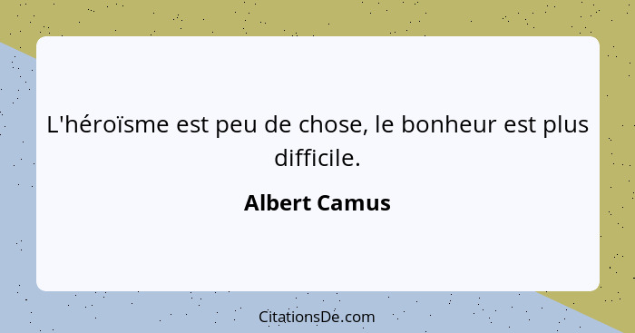 L'héroïsme est peu de chose, le bonheur est plus difficile.... - Albert Camus