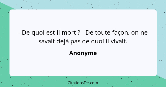 - De quoi est-il mort ? - De toute façon, on ne savait déjà pas de quoi il vivait.... - Anonyme