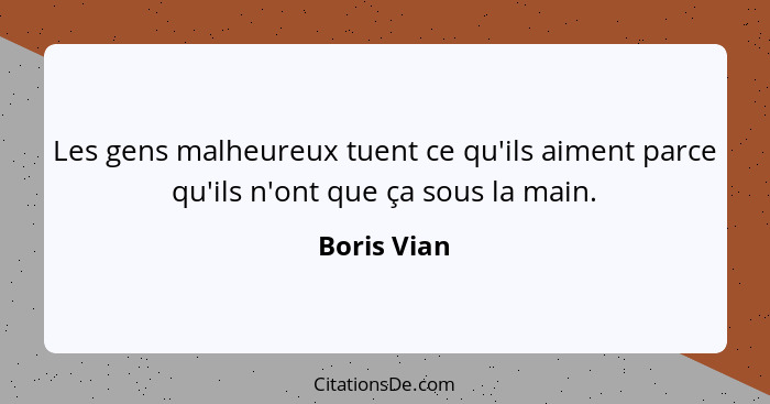 Les gens malheureux tuent ce qu'ils aiment parce qu'ils n'ont que ça sous la main.... - Boris Vian