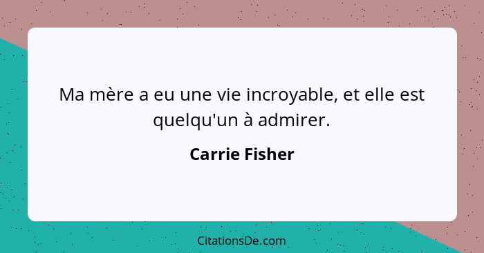 Ma mère a eu une vie incroyable, et elle est quelqu'un à admirer.... - Carrie Fisher