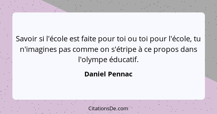 Savoir si l'école est faite pour toi ou toi pour l'école, tu n'imagines pas comme on s'étripe à ce propos dans l'olympe éducatif.... - Daniel Pennac
