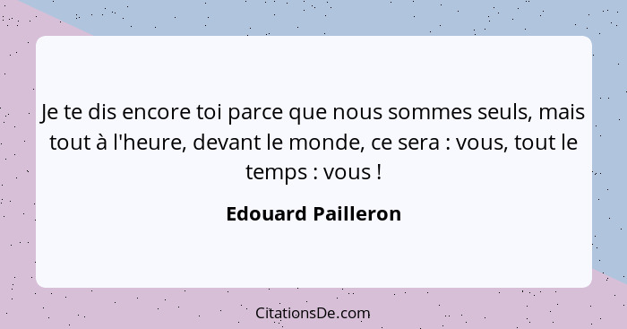 Je te dis encore toi parce que nous sommes seuls, mais tout à l'heure, devant le monde, ce sera : vous, tout le temps :... - Edouard Pailleron