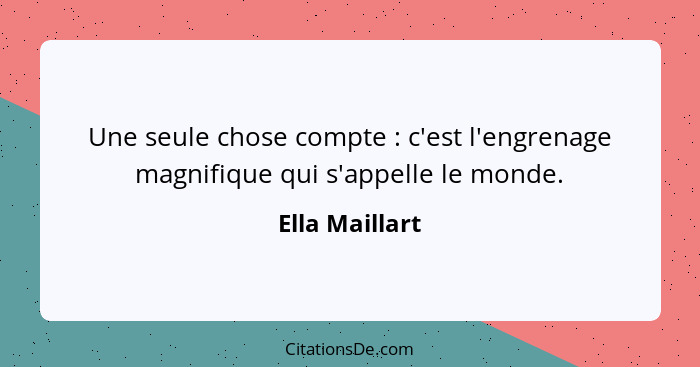 Une seule chose compte : c'est l'engrenage magnifique qui s'appelle le monde.... - Ella Maillart