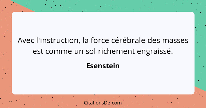 Avec l'instruction, la force cérébrale des masses est comme un sol richement engraissé.... - Esenstein