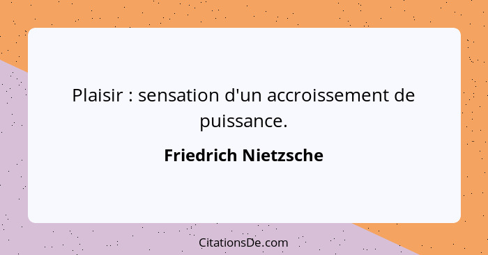 Plaisir : sensation d'un accroissement de puissance.... - Friedrich Nietzsche