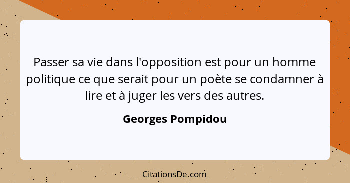 Passer sa vie dans l'opposition est pour un homme politique ce que serait pour un poète se condamner à lire et à juger les vers des... - Georges Pompidou
