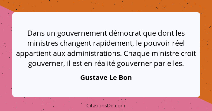 Dans un gouvernement démocratique dont les ministres changent rapidement, le pouvoir réel appartient aux administrations. Chaque mini... - Gustave Le Bon