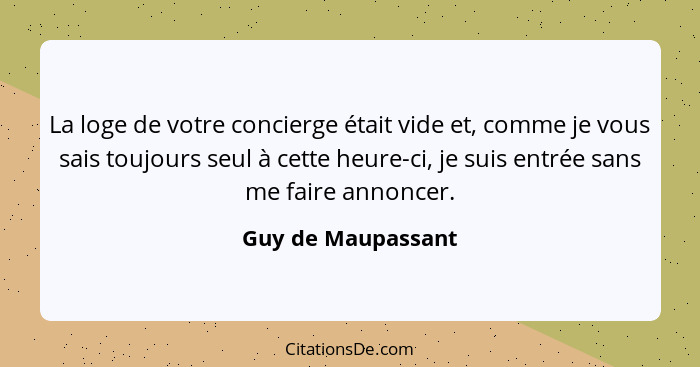 La loge de votre concierge était vide et, comme je vous sais toujours seul à cette heure-ci, je suis entrée sans me faire annoncer... - Guy de Maupassant