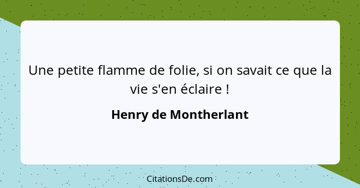 Une petite flamme de folie, si on savait ce que la vie s'en éclaire !... - Henry de Montherlant