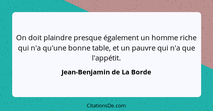 On doit plaindre presque également un homme riche qui n'a qu'une bonne table, et un pauvre qui n'a que l'appétit.... - Jean-Benjamin de La Borde