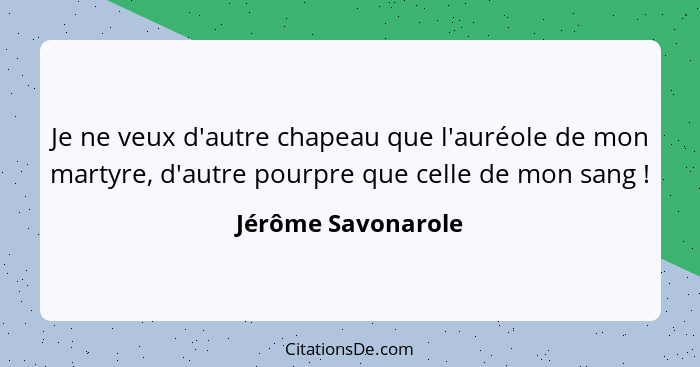 Je ne veux d'autre chapeau que l'auréole de mon martyre, d'autre pourpre que celle de mon sang !... - Jérôme Savonarole