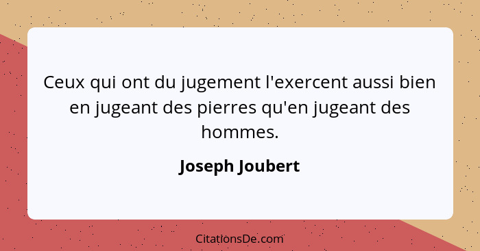 Ceux qui ont du jugement l'exercent aussi bien en jugeant des pierres qu'en jugeant des hommes.... - Joseph Joubert