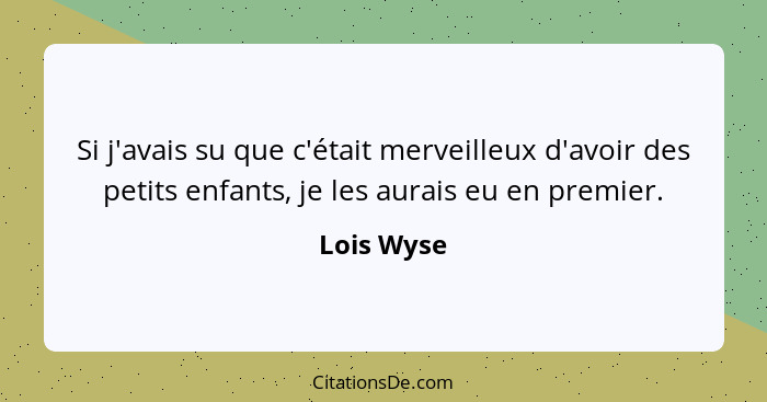 Si j'avais su que c'était merveilleux d'avoir des petits enfants, je les aurais eu en premier.... - Lois Wyse