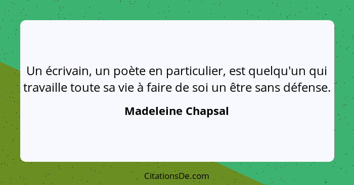 Un écrivain, un poète en particulier, est quelqu'un qui travaille toute sa vie à faire de soi un être sans défense.... - Madeleine Chapsal