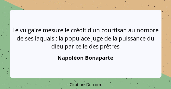 Le vulgaire mesure le crédit d'un courtisan au nombre de ses laquais ; la populace juge de la puissance du dieu par celle de... - Napoléon Bonaparte
