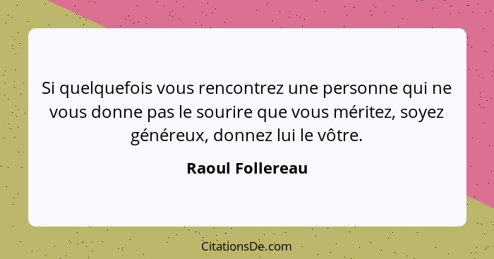 Si quelquefois vous rencontrez une personne qui ne vous donne pas le sourire que vous méritez, soyez généreux, donnez lui le vôtre.... - Raoul Follereau