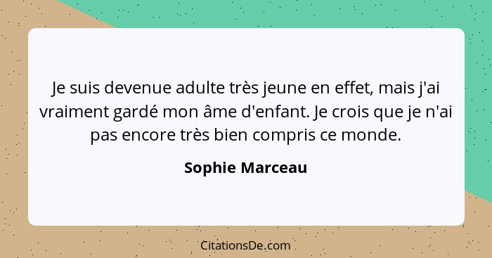 Je suis devenue adulte très jeune en effet, mais j'ai vraiment gardé mon âme d'enfant. Je crois que je n'ai pas encore très bien comp... - Sophie Marceau