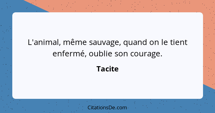 L'animal, même sauvage, quand on le tient enfermé, oublie son courage.... - Tacite