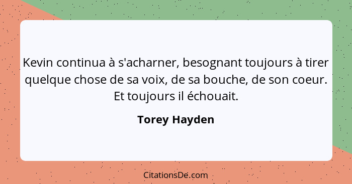 Kevin continua à s'acharner, besognant toujours à tirer quelque chose de sa voix, de sa bouche, de son coeur. Et toujours il échouait.... - Torey Hayden