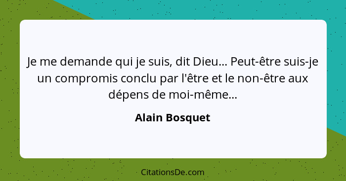 Je me demande qui je suis, dit Dieu... Peut-être suis-je un compromis conclu par l'être et le non-être aux dépens de moi-même...... - Alain Bosquet