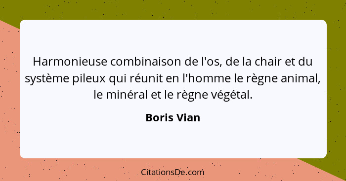 Harmonieuse combinaison de l'os, de la chair et du système pileux qui réunit en l'homme le règne animal, le minéral et le règne végétal.... - Boris Vian