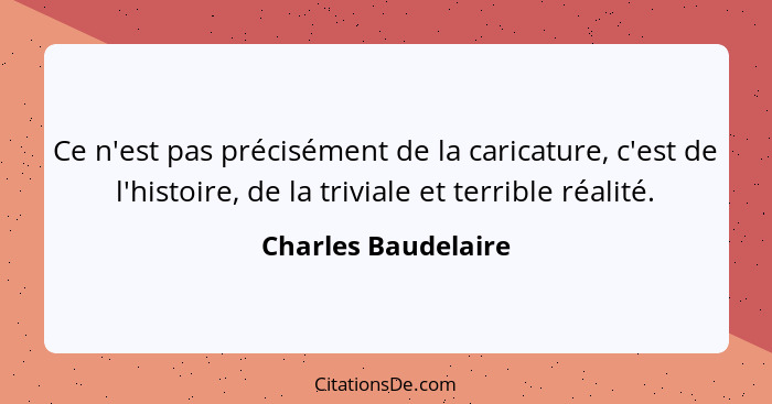 Ce n'est pas précisément de la caricature, c'est de l'histoire, de la triviale et terrible réalité.... - Charles Baudelaire