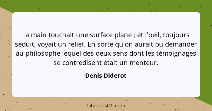 La main touchait une surface plane ; et l'oeil, toujours séduit, voyait un relief. En sorte qu'on aurait pu demander au philosoph... - Denis Diderot