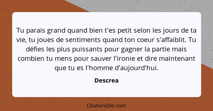 Tu parais grand quand bien t'es petit selon les jours de ta vie, tu joues de sentiments quand ton coeur s'affaiblit. Tu défies les plus puis... - Descrea