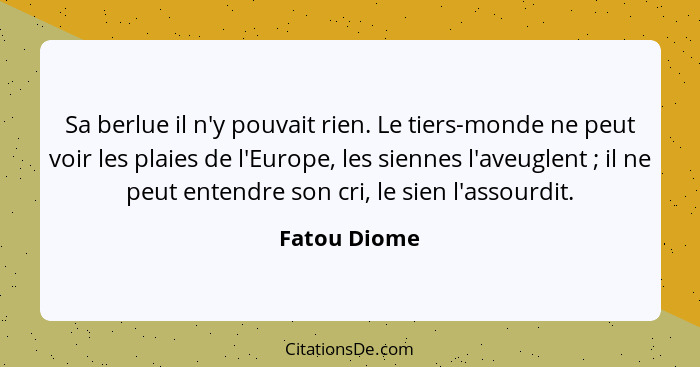 Sa berlue il n'y pouvait rien. Le tiers-monde ne peut voir les plaies de l'Europe, les siennes l'aveuglent ; il ne peut entendre so... - Fatou Diome